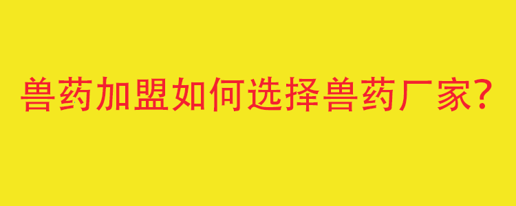 獸藥加盟應(yīng)該如何選擇獸藥生產(chǎn)廠家？